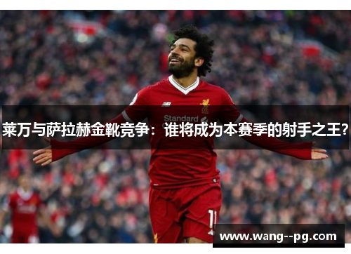 莱万与萨拉赫金靴竞争：谁将成为本赛季的射手之王？