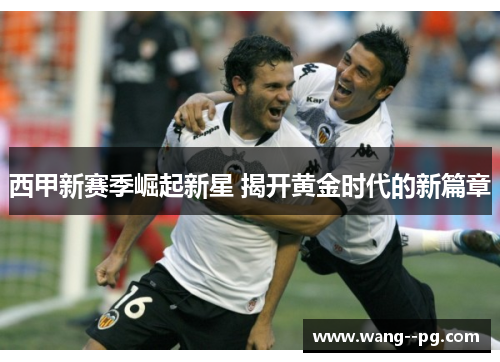 西甲新赛季崛起新星 揭开黄金时代的新篇章