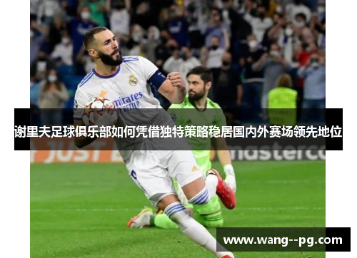 谢里夫足球俱乐部如何凭借独特策略稳居国内外赛场领先地位