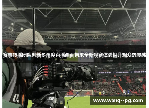 赛事转播团队创新多角度直播画面带来全新观赛体验提升观众沉浸感