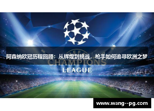 阿森纳欧冠历程回顾：从辉煌到挑战，枪手如何追寻欧洲之梦