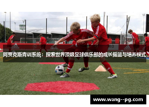 阿贾克斯青训系统：探索世界顶级足球俱乐部的成长摇篮与培养模式