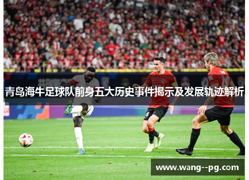 青岛海牛足球队前身五大历史事件揭示及发展轨迹解析