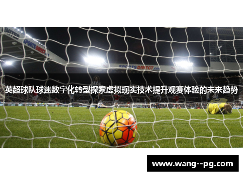 英超球队球迷数字化转型探索虚拟现实技术提升观赛体验的未来趋势