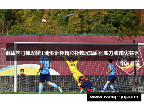 菲律宾门神埃瑟里奇亚洲杯精彩扑救展现超强实力助球队拼搏