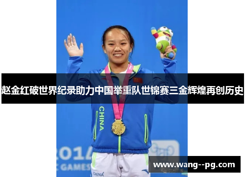 赵金红破世界纪录助力中国举重队世锦赛三金辉煌再创历史