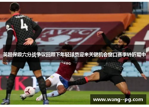 英超保级六分战争议回顾下年轻球员迎来关键机会窗口赛季转折期中 英超保级六分战争议回顾下年轻球员迎来关键机会窗口赛季转折期中