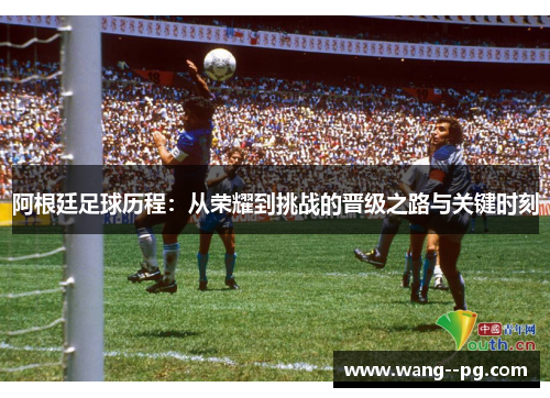 阿根廷足球历程：从荣耀到挑战的晋级之路与关键时刻