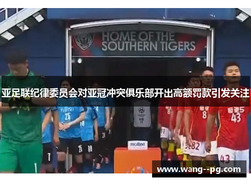 亚足联纪律委员会对亚冠冲突俱乐部开出高额罚款引发关注