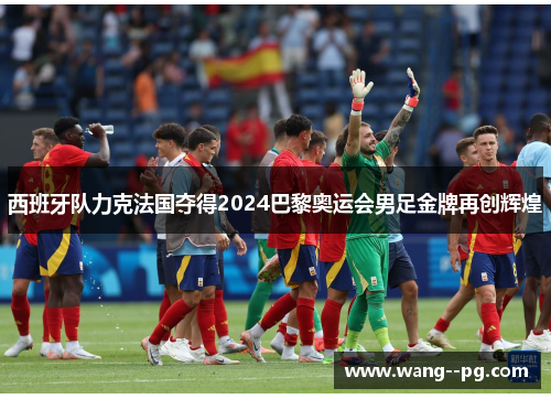 西班牙队力克法国夺得2024巴黎奥运会男足金牌再创辉煌