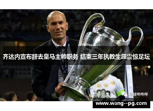 齐达内宣布辞去皇马主帅职务 结束三年执教生涯震惊足坛