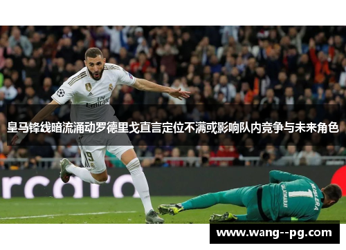 皇马锋线暗流涌动罗德里戈直言定位不满或影响队内竞争与未来角色