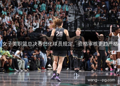 女子美职篮总决赛归化球员规定,资格审核更趋严格 女子美职篮总决赛归化球员规定,资格审核更趋严格